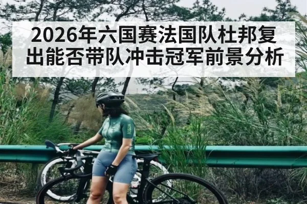 2026年六国赛法国队杜邦复出能否带队冲击冠军前景分析